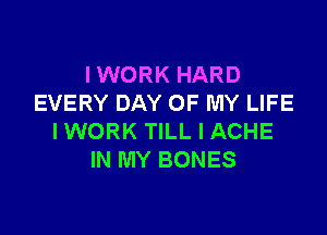 IWORK HARD
EVERY DAY OF MY LIFE

IWORK TILL I ACHE
IN MY BONES