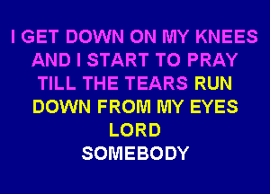 I GET DOWN ON MY KNEES
AND I START T0 PRAY
TILL THE TEARS RUN
DOWN FROM MY EYES
LORD
SOMEBODY