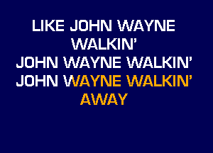 LIKE JOHN WAYNE
WALKIM
JOHN WAYNE WALKIM
JOHN WAYNE WALKIM
AWAY