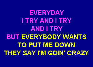 EVERYDAY
I TRY AND I TRY
AND I TRY
BUT EVERYBODY WANTS
TO PUT ME DOWN
THEY SAY I'M GOIN' CRAZY