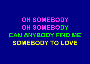 0H SOMEBODY
0H SOMEBODY
CAN ANYBODY FIND ME
SOMEBODY TO LOVE
