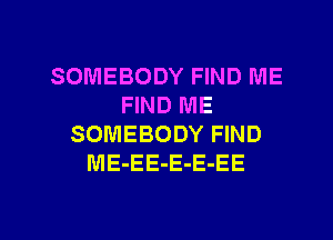SOMEBODY FIND ME
FIND ME
SOMEBODY FIND
ME-EE-E-E-EE

g