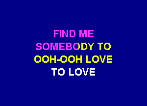 FIND ME
SOMEBODY TO

OOH-OOH LOVE
TO LOVE