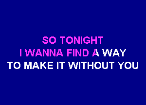 SO TONIGHT

I WANNA FIND A WAY
TO MAKE IT WITHOUT YOU