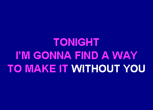 TONIGHT

PM GONNA FIND A WAY
TO MAKE IT WITHOUT YOU