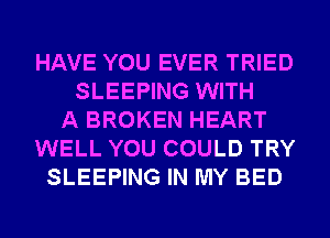 HAVE YOU EVER TRIED
SLEEPING WITH
A BROKEN HEART
WELL YOU COULD TRY
SLEEPING IN MY BED