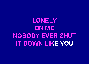 LONELY
ON ME

NOBODY EVER SHUT
IT DOWN LIKE YOU