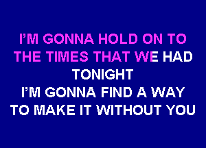 PM GONNA HOLD ON TO
THE TIMES THAT WE HAD
TONIGHT
PM GONNA FIND A WAY
TO MAKE IT WITHOUT YOU