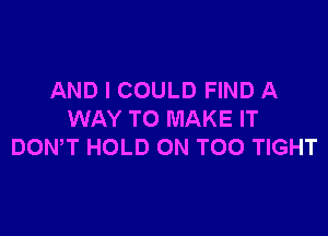 AND I COULD FIND A

WAY TO MAKE IT
DOWT HOLD 0N T00 TIGHT