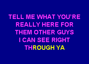 TELL ME WHAT YOURE
REALLY HERE FOR
THEM OTHER GUYS

I CAN SEE RIGHT
THROUGH YA