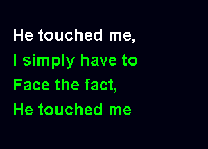 He touched me,
I simply have to

Face the fact,
He touched me