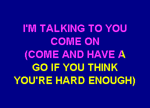 I'M TALKING TO YOU
COME ON

(COME AND HAVE A
GO IF YOU THINK
YOU'RE HARD ENOUGH)