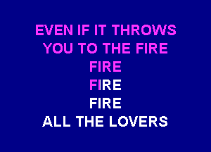 EVEN IF IT THROWS
YOU TO THE FIRE
FIRE

FIRE
FIRE
ALL THE LOVERS