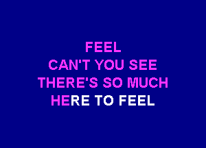 FEEL
CAN'T YOU SEE

THERE'S SO MUCH
HERE TO FEEL