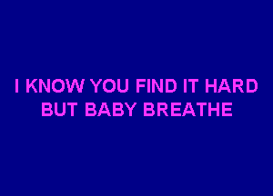 I KNOW YOU FIND IT HARD

BUT BABY BREATHE