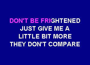 DON'T BE FRIGHTENED
JUST GIVE ME A
LITTLE BIT MORE

THEY DON'T COMPARE