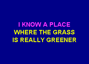 I KNOW A PLACE

WHERE THE GRASS
IS REALLY GREENER