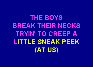 THE BOYS
BREAK THEIR NECKS
TRYIN' TO CREEP A
LITTLE SNEAK PEEK
(AT US)