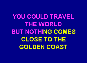YOU COULD TRAVEL
THE WORLD
BUT NOTHING COMES
CLOSE TO THE
GOLDEN COAST
