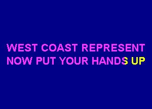 WEST COAST REPRESENT
NOW PUT YOUR HANDS UP