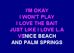 I'M OKAY
IWON'T PLAY
I LOVE THE BAIT

JUST LIKE I LOVE L.A
VENICE BEACH
AND PALM SPRINGS