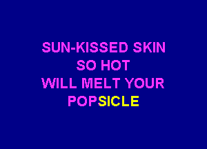 SUN-KISSED SKIN
SO HOT

WILL MELT YOUR
POPSICLE
