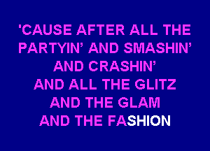 'CAUSE AFTER ALL THE
PARTYIW AND SMASHIW
AND CRASHIW
AND ALL THE GLITZ
AND THE GLAM
AND THE FASHION