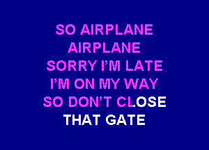 SO AIRPLANE
AIRPLANE
SORRY PM LATE

PM ON MY WAY
SO DON,T CLOSE
THAT GATE