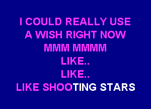 ICOULD REALLY USE
A WISH RIGHT NOW
MMM MMMM

LIKE..
LIKE..
LIKE SHOOTING STARS