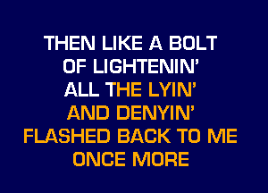 THEN LIKE A BOLT
0F LIGHTENIN'
ALL THE LYIN'
AND DENYIN'

FLASHED BACK TO ME
ONCE MORE