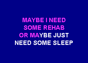 MAYBE I NEED
SOME REHAB
0R MAYBE JUST
NEED SOME SLEEP

g