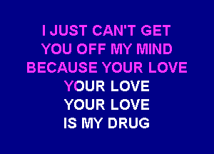 I JUST CAN'T GET
YOU OFF MY MIND
BECAUSE YOUR LOVE

YOUR LOVE
YOUR LOVE
IS MY DRUG