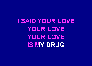 I SAID YOUR LOVE
YOURLOVE

YOUR LOVE
IS MY DRUG