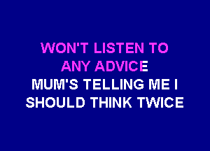 WON'T LISTEN TO
ANY ADVICE

MUM'S TELLING ME I
SHOULD THINK TWICE