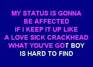 MY STATUS IS GONNA
BE AFFECTED
IF I KEEP IT UP LIKE
A LOVE SICK CRACKHEAD
WHAT YOU'VE GOT BOY
IS HARD TO FIND