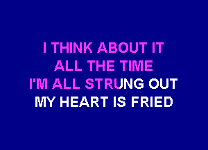 I THINK ABOUT IT
ALL THE TIME

I'M ALL STRUNG OUT
MY HEART IS FRIED