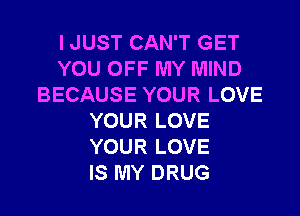 I JUST CAN'T GET
YOU OFF MY MIND
BECAUSE YOUR LOVE

YOUR LOVE
YOUR LOVE
IS MY DRUG
