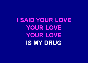 I SAID YOUR LOVE
YOURLOVE

YOUR LOVE
IS MY DRUG