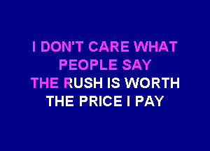 I DON'T CARE WHAT
PEOPLE SAY

THE RUSH IS WORTH
THE PRICE I PAY