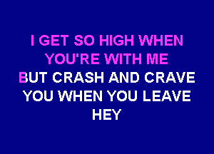I GET SO HIGH WHEN
YOU'RE WITH ME
BUT CRASH AND CRAVE
YOU WHEN YOU LEAVE
HEY
