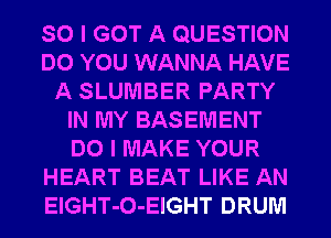 SO I GOT A QUESTION
DO YOU WANNA HAVE
A SLUMBER PARTY
IN MY BASEMENT
DO I MAKE YOUR
HEART BEAT LIKE AN
ElGHT-O-EIGHT DRUM