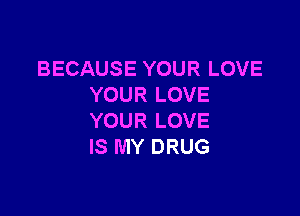BECAUSE YOUR LOVE
YOUR LOVE

YOUR LOVE
IS MY DRUG