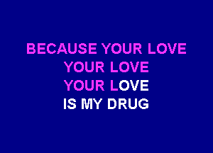 BECAUSE YOUR LOVE
YOUR LOVE

YOUR LOVE
IS MY DRUG