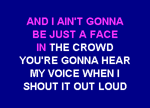 AND I AIN'T GONNA
BE JUST A FACE
IN THE CROWD
YOU'RE GONNA HEAR
MY VOICE WHEN I

SHOUT IT OUT LOUD l