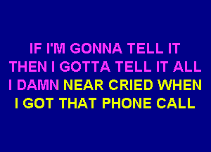 IF I'M GONNA TELL IT
THEN I GOTTA TELL IT ALL
I DAMN NEAR CRIED WHEN

I GOT THAT PHONE CALL