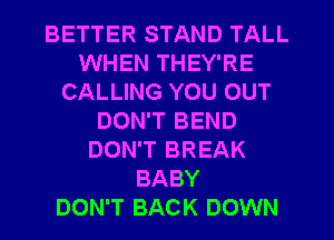 BETTER STAND TALL
WHEN THEY'RE
CALLING YOU OUT
DON'T BEND
DON'T BREAK
BABY
DON'T BACK DOWN