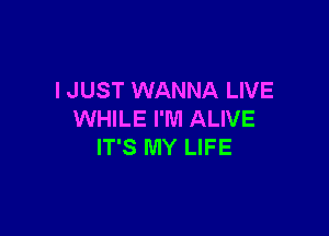 I JUST WANNA LIVE

WHILE I'M ALIVE
IT'S MY LIFE