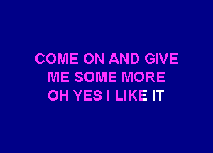 COME ON AND GIVE

ME SOME MORE
OH YES I LIKE IT