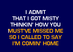 I ADMIT
THAT I GOT MISTY
THINKINI HOW YOU
MUSTIVE MISSED ME
SO I CALLED TO SAY
I'M COMINI HOME