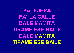 PA, FUERA
PA, LA CALLE
DALE MAMITA
TIRAME ESE BAILE
DALE MAMITA

TIRAME ESE BAILE l